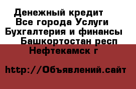 Денежный кредит ! - Все города Услуги » Бухгалтерия и финансы   . Башкортостан респ.,Нефтекамск г.